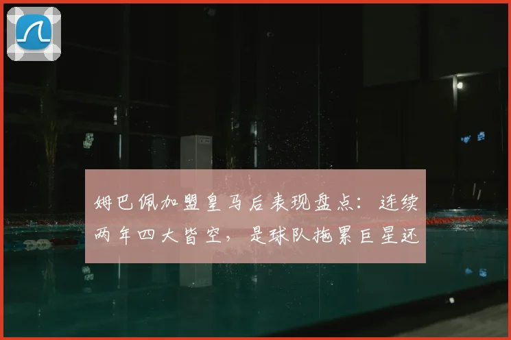 姆巴佩加盟皇马后表现盘点：连续两年四大皆空，是球队拖累巨星还是巨星难融体系？2026赛季深度剖析