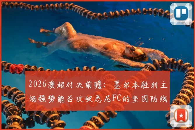 2026澳超对决前瞻:墨尔本胜利主场强势能否攻破悉尼FC的坚固防线?两队历史交锋全解析