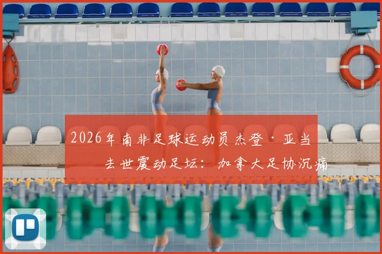 2026年南非足球运动员杰登·亚当斯去世震动足坛:加拿大足协沉痛悼念,生前成就回顾与离世影响解析