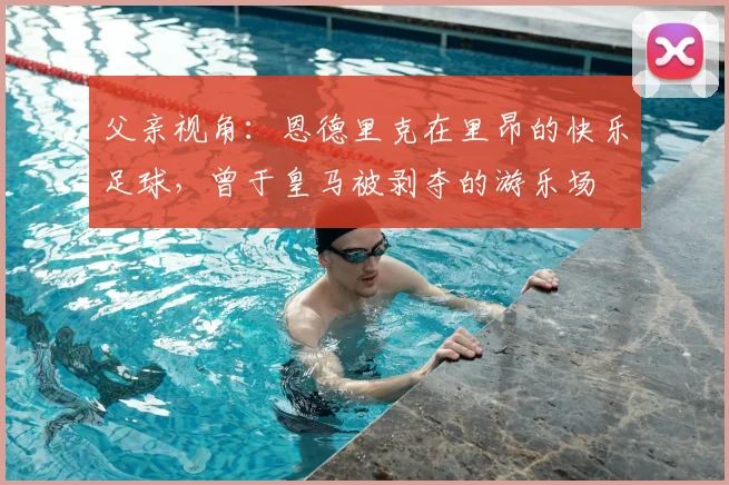 父亲视角：恩德里克在里昂的快乐足球，曾于皇马被剥夺的游乐场