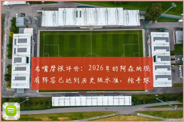 名嘴摩根评价:2026年的阿森纳现有阵容已达到历史级水准,枪手球迷需要了解的五大关键点