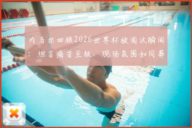 内马尔回顾2026世界杯被淘汰瞬间：坦言痛苦至极，现场氛围如同葬礼画面重现