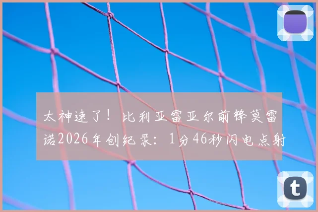 太神速了！比利亚雷亚尔前锋莫雷诺2026年创纪录：1分46秒闪电点射破门全回顾