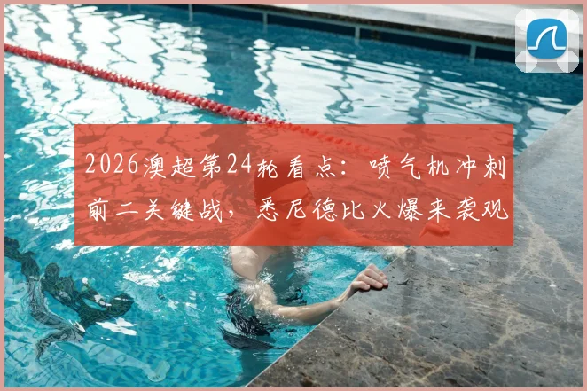 2026澳超第24轮看点:喷气机冲刺前二关键战,悉尼德比火爆来袭观赛指南