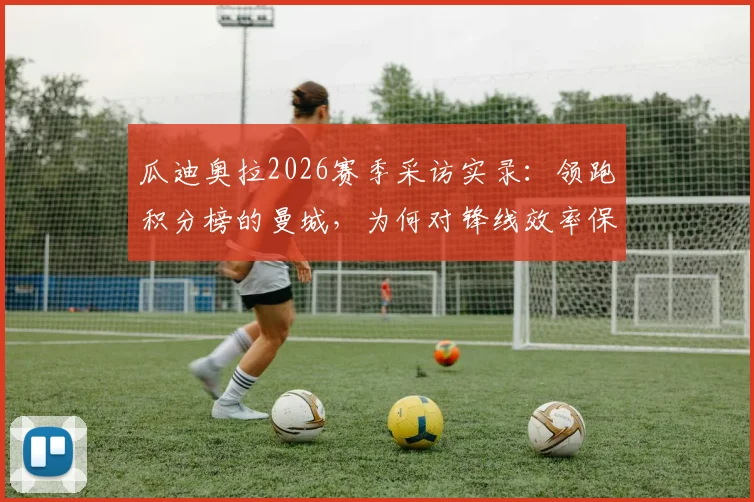 瓜迪奥拉2026赛季采访实录：领跑积分榜的曼城，为何对锋线效率保持冷静？