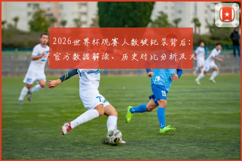 2026世界杯观赛人数破纪录背后：官方数据解读、历史对比分析及火爆原因探秘