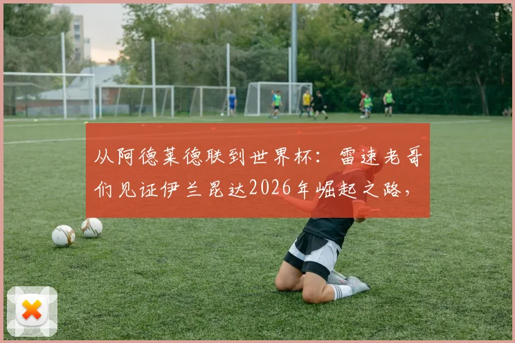 从阿德莱德联到世界杯:雷速老哥们见证伊兰昆达2026年崛起之路,技术特点与拜仁前景全解析