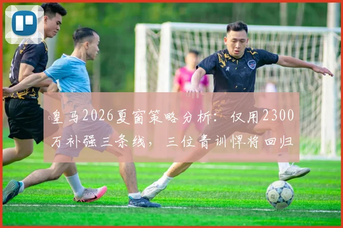 皇马2026夏窗策略分析:仅用2300万补强三条线,三位青训悍将回归前景解读