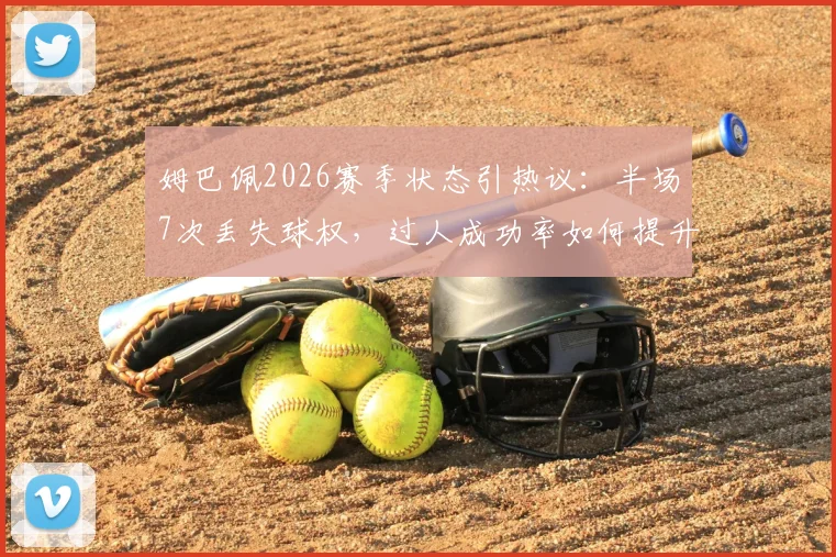 姆巴佩2026赛季状态引热议：半场7次丢失球权，过人成功率如何提升？实战分析指南