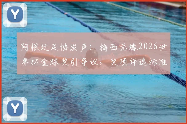阿根廷足协发声：梅西无缘2026世界杯金球奖引争议，奖项评选标准与球员表现深度探讨