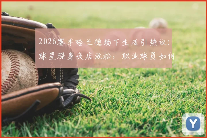 2026赛季哈兰德场下生活引热议：球星现身夜店放松，职业球员如何平衡工作与娱乐成焦点