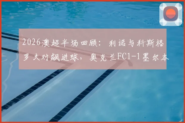 2026澳超半场回顾:利诺与科斯格罗夫对飙进球,奥克兰FC1-1墨尔本胜利战况解析及球员表现点评