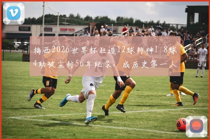 梅西2026世界杯狂造12球封神!8球4助破尘封56年纪录,成历史第一人