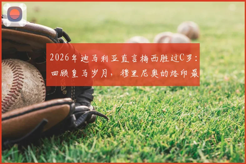2026年迪马利亚直言梅西胜过C罗:回顾皇马岁月,穆里尼奥的烙印最深