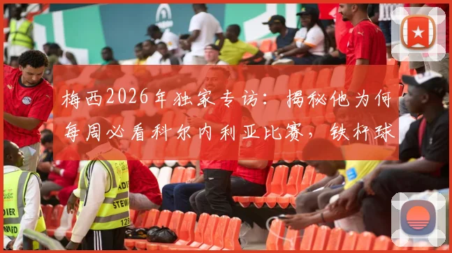 梅西2026年独家专访:揭秘他为何每周必看科尔内利亚比赛,铁杆球迷才知道的细节