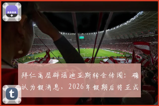 拜仁高层辟谣迪亚斯转会传闻:确认为假消息,2026年假期后将正式开启与凯恩的续约谈判