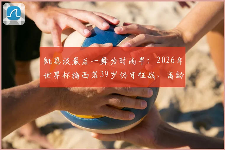 凯恩谈最后一舞为时尚早:2026年世界杯梅西若39岁仍可征战,高龄球星如何延长巅峰?