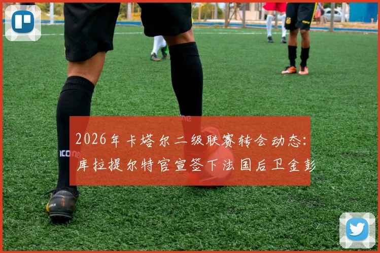 2026年卡塔尔二级联赛转会动态:库拉提尔特官宣签下法国后卫金彭贝,签约一年,球员薪资与联赛水平深度解析