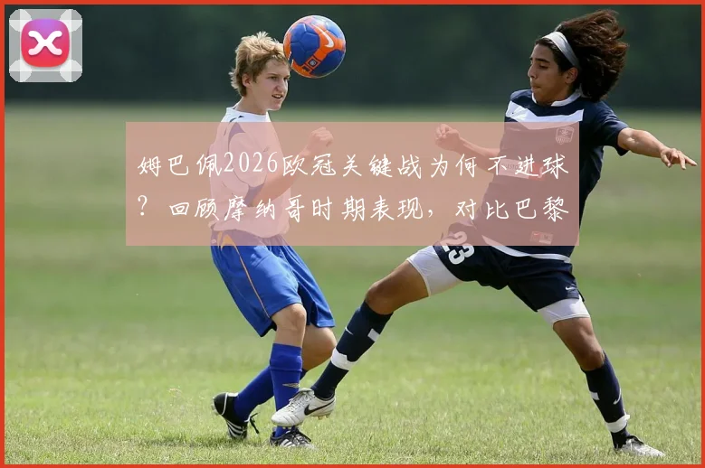 姆巴佩2026欧冠关键战为何不进球?回顾摩纳哥时期表现,对比巴黎生涯数据,详解其欧冠决赛半决赛进球荒