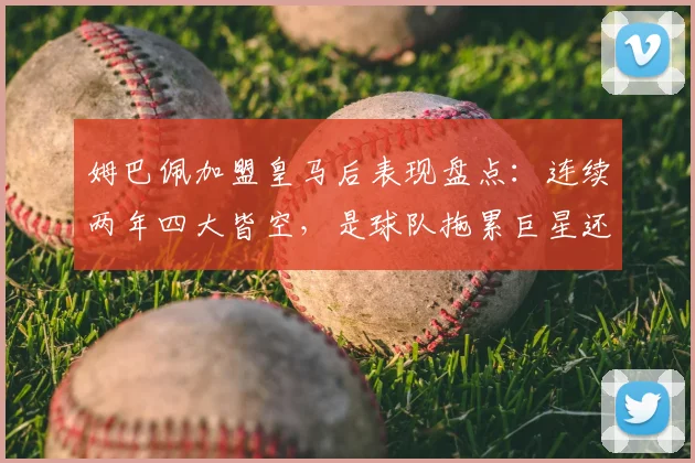 姆巴佩加盟皇马后表现盘点：连续两年四大皆空，是球队拖累巨星还是巨星难融体系？2026赛季深度剖析