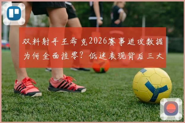 双料射手王希克2026赛事进攻数据为何全面挂零?低迷表现背后三大主因深度剖析