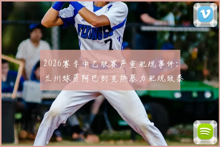 2026赛季中乙联赛严重犯规事件:兰州球员阿巴别克热暴力犯规致泰山B队小将骨折,遭停赛2场处罚