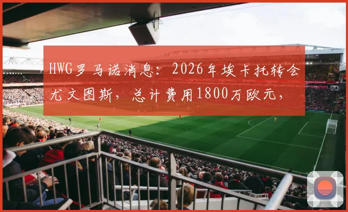 HWG罗马诺消息:2026年埃卡托转会尤文图斯,总计费用1800万欧元,新星未来走势引热议