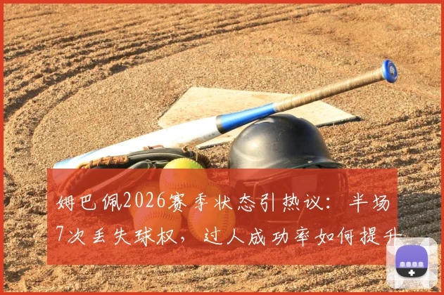 姆巴佩2026赛季状态引热议：半场7次丢失球权，过人成功率如何提升？实战分析指南