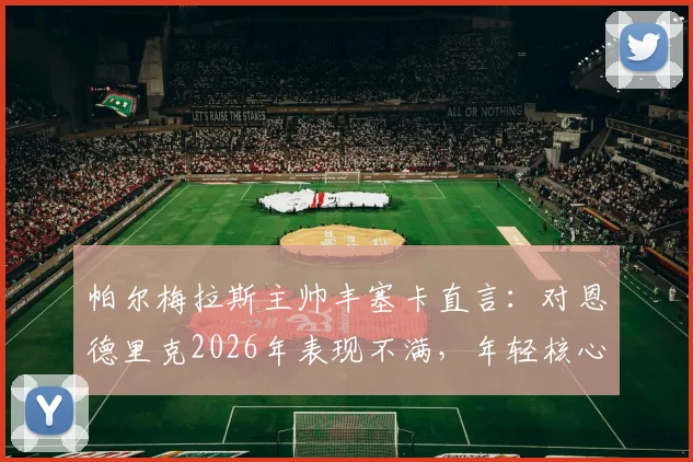 帕尔梅拉斯主帅丰塞卡直言:对恩德里克2026年表现不满,年轻核心需承担更多责任