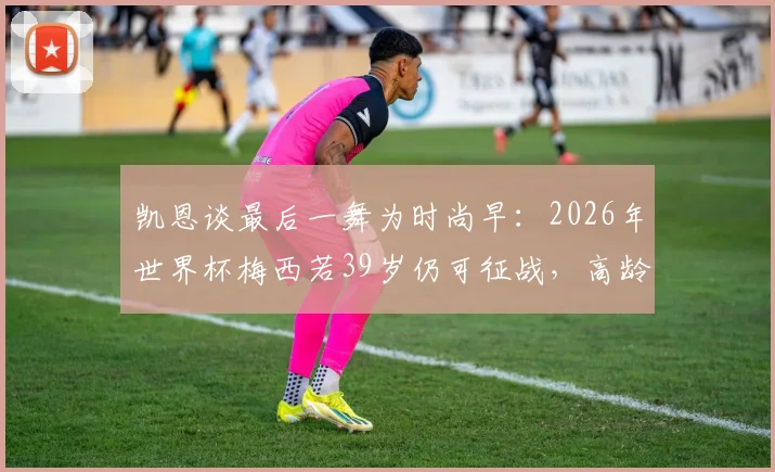 凯恩谈最后一舞为时尚早：2026年世界杯梅西若39岁仍可征战，高龄球星如何延长巅峰？