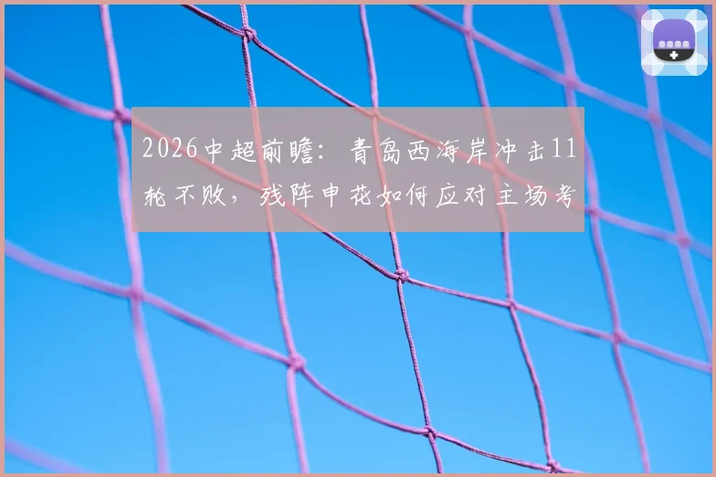 2026中超前瞻:青岛西海岸冲击11轮不败,残阵申花如何应对主场考验?