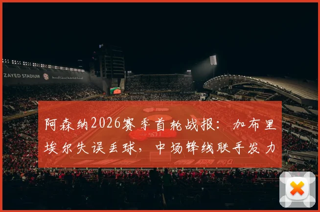 阿森纳2026赛季首轮战报：加布里埃尔失误丢球，中场锋线联手发力贡献3球4助全解析