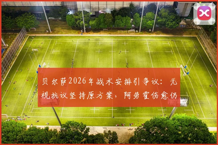 贝尔萨2026年战术安排引争议：无视抗议坚持原方案，阿劳霍伤愈仍坐替补席