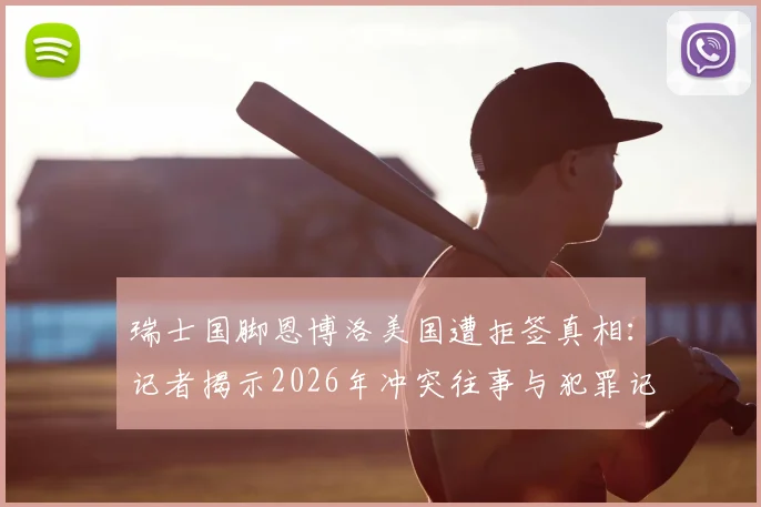瑞士国脚恩博洛美国遭拒签真相:记者揭示2026年冲突往事与犯罪记录影响
