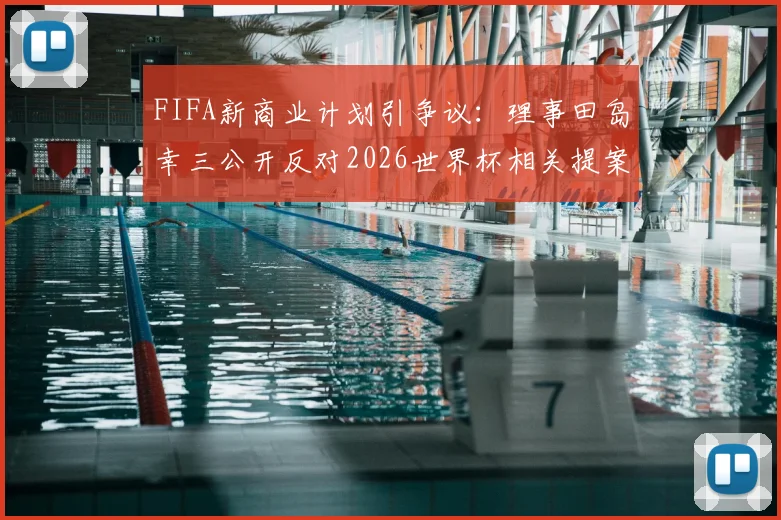 FIFA新商业计划引争议:理事田岛幸三公开反对2026世界杯相关提案,核心矛盾点解读