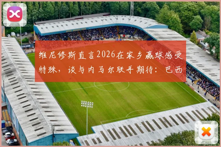维尼修斯直言2026在家乡赢球感受特殊，谈与内马尔联手期待：巴西双子星前瞻