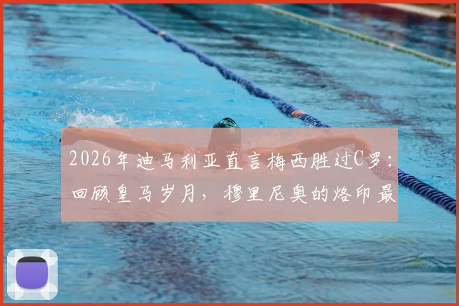 2026年迪马利亚直言梅西胜过C罗：回顾皇马岁月，穆里尼奥的烙印最深