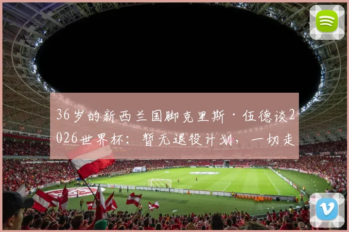 36岁的新西兰国脚克里斯·伍德谈2026世界杯：暂无退役计划，一切走着瞧