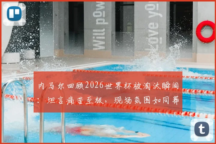 内马尔回顾2026世界杯被淘汰瞬间:坦言痛苦至极,现场氛围如同葬礼画面重现