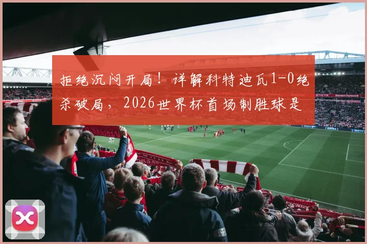 拒绝沉闷开局！详解科特迪瓦1-0绝杀破局，2026世界杯首场制胜球是如何炼成的