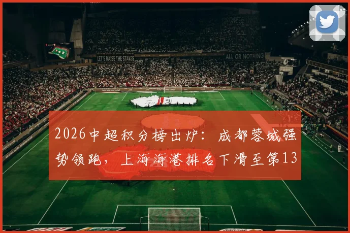 2026中超积分榜出炉:成都蓉城强势领跑,上海海港排名下滑至第13位原因分析