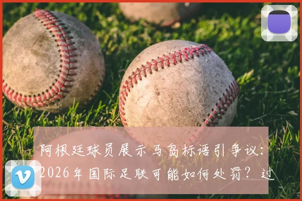 阿根廷球员展示马岛标语引争议:2026年国际足联可能如何处罚?过往案例深度盘点