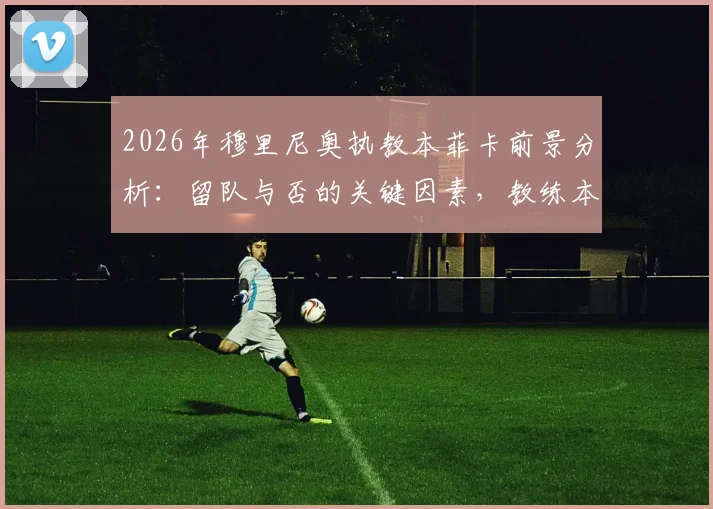 2026年穆里尼奥执教本菲卡前景分析：留队与否的关键因素，教练本人无法保证去留