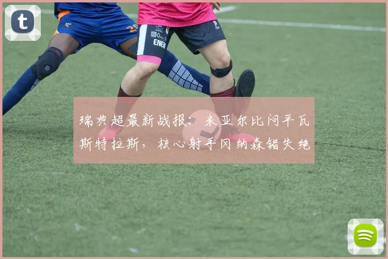 瑞典超最新战报:米亚尔比闷平瓦斯特拉斯,核心射手冈纳森错失绝佳单刀球机会引热议