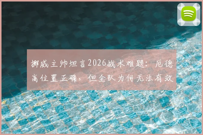 挪威主帅坦言2026战术难题：厄德高位置正确，但全队为何无法有效输送球权？