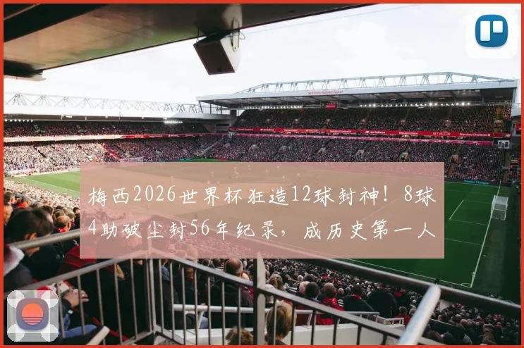 梅西2026世界杯狂造12球封神！8球4助破尘封56年纪录，成历史第一人