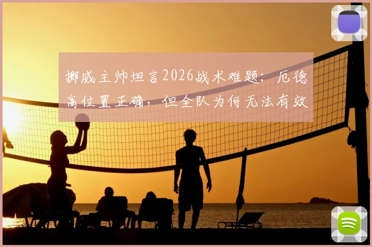 挪威主帅坦言2026战术难题:厄德高位置正确,但全队为何无法有效输送球权?