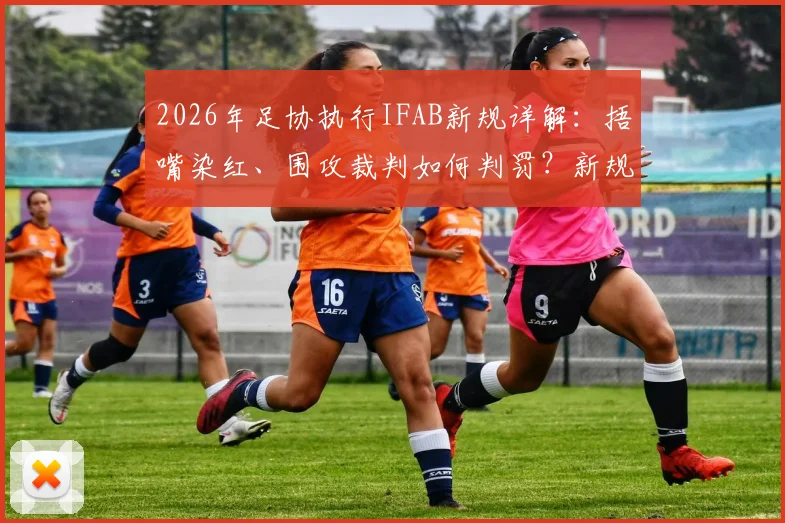 2026年足协执行IFAB新规详解：捂嘴染红、围攻裁判如何判罚？新规具体内容与变化一览