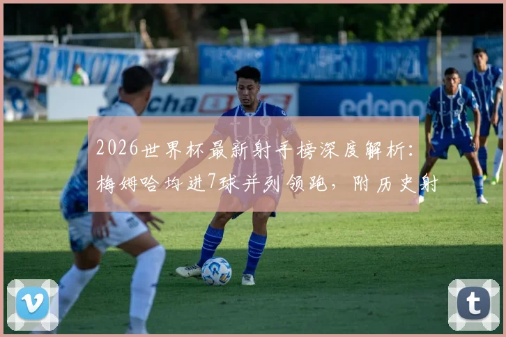 2026世界杯最新射手榜深度解析：梅姆哈均进7球并列领跑，附历史射手王排名与官方查询入口
