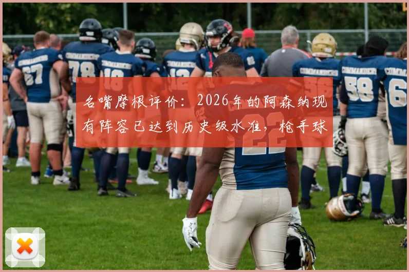 名嘴摩根评价:2026年的阿森纳现有阵容已达到历史级水准,枪手球迷需要了解的五大关键点